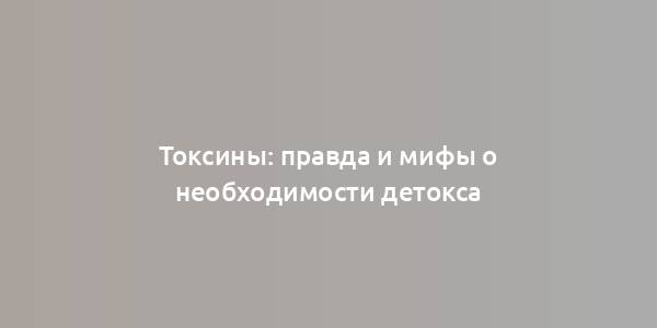 Токсины: правда и мифы о необходимости детокса