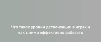 Что такое уровни детализации в играх и как с ними эффективно работать