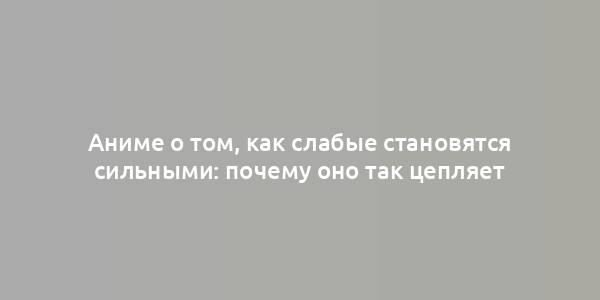 Аниме о том, как слабые становятся сильными: почему оно так цепляет