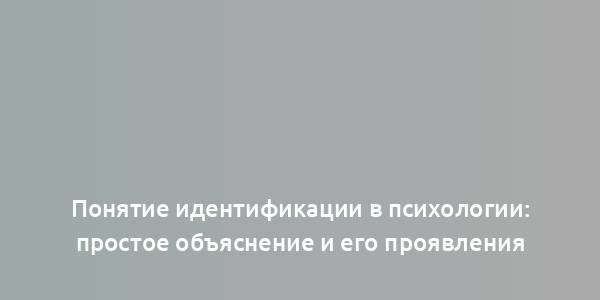 Понятие идентификации в психологии: простое объяснение и его проявления