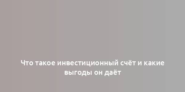 Что такое инвестиционный счёт и какие выгоды он даёт