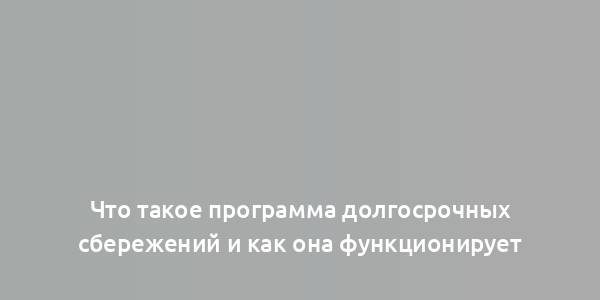 Что такое программа долгосрочных сбережений и как она функционирует