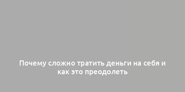 Почему сложно тратить деньги на себя и как это преодолеть