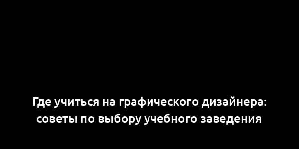 Где учиться на графического дизайнера: советы по выбору учебного заведения