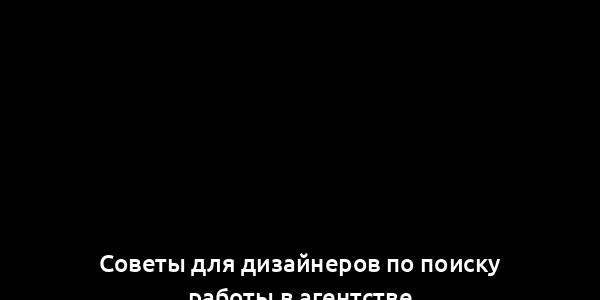 Советы для дизайнеров по поиску работы в агентстве