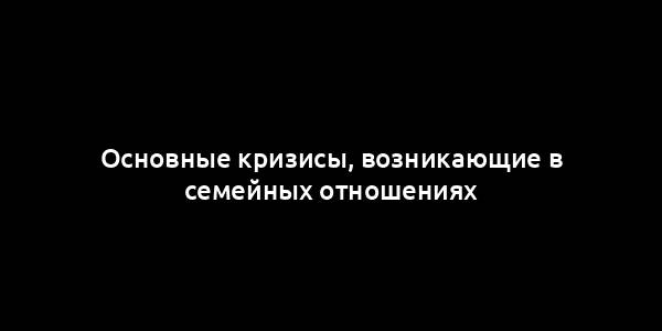 Основные кризисы, возникающие в семейных отношениях