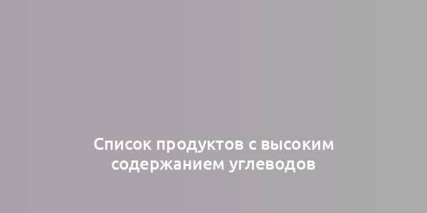 Список продуктов с высоким содержанием углеводов