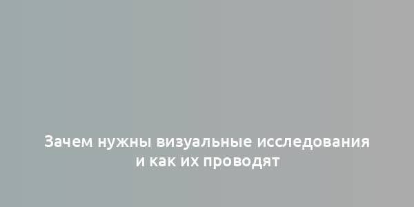 Зачем нужны визуальные исследования и как их проводят