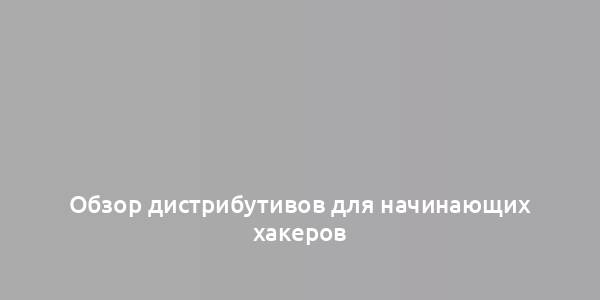 Обзор дистрибутивов для начинающих хакеров