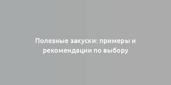 Полезные закуски: примеры и рекомендации по выбору