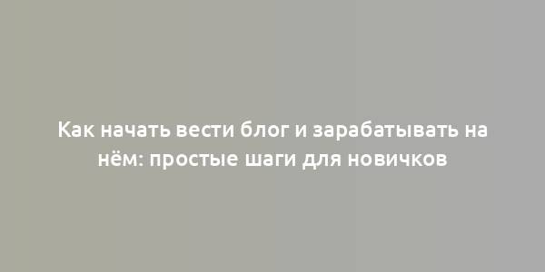 Как начать вести блог и зарабатывать на нём: простые шаги для новичков