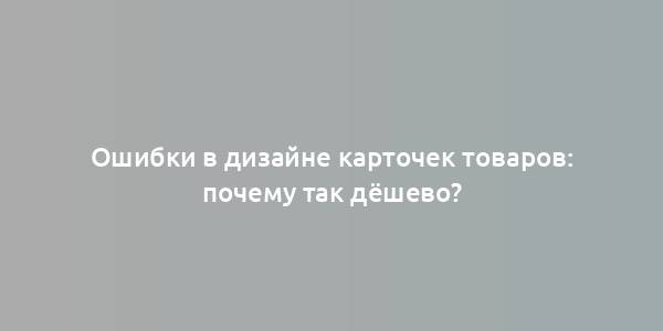 Ошибки в дизайне карточек товаров: почему так дёшево?