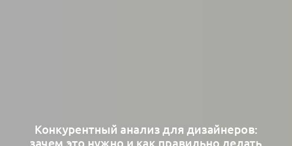 Конкурентный анализ для дизайнеров: зачем это нужно и как правильно делать