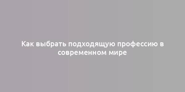 Как выбрать подходящую профессию в современном мире